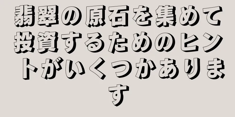 翡翠の原石を集めて投資するためのヒントがいくつかあります