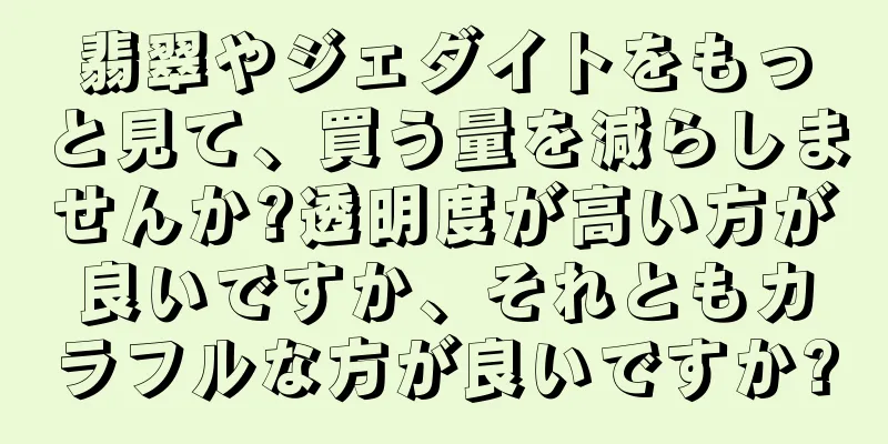翡翠やジェダイトをもっと見て、買う量を減らしませんか?透明度が高い方が良いですか、それともカラフルな方が良いですか?