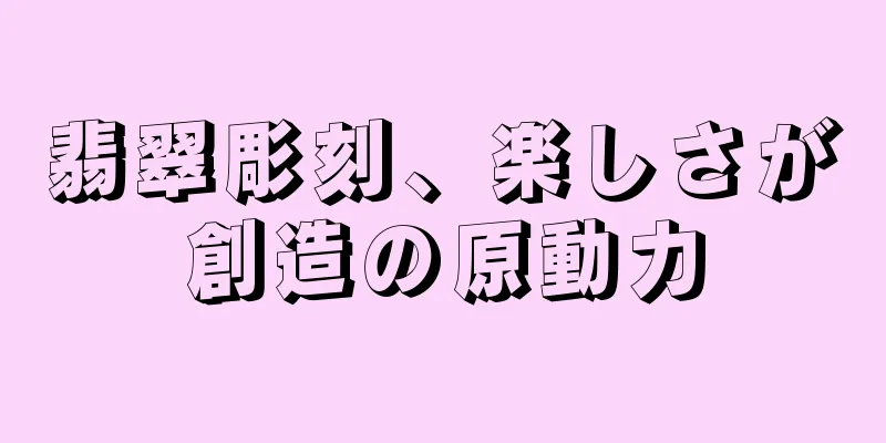 翡翠彫刻、楽しさが創造の原動力