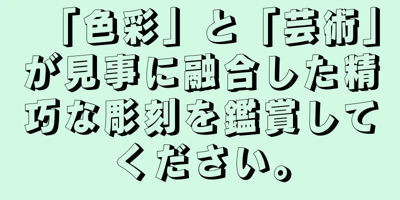 「色彩」と「芸術」が見事に融合した精巧な彫刻を鑑賞してください。