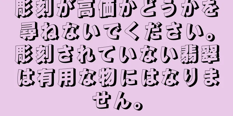 彫刻が高価かどうかを尋ねないでください。彫刻されていない翡翠は有用な物にはなりません。