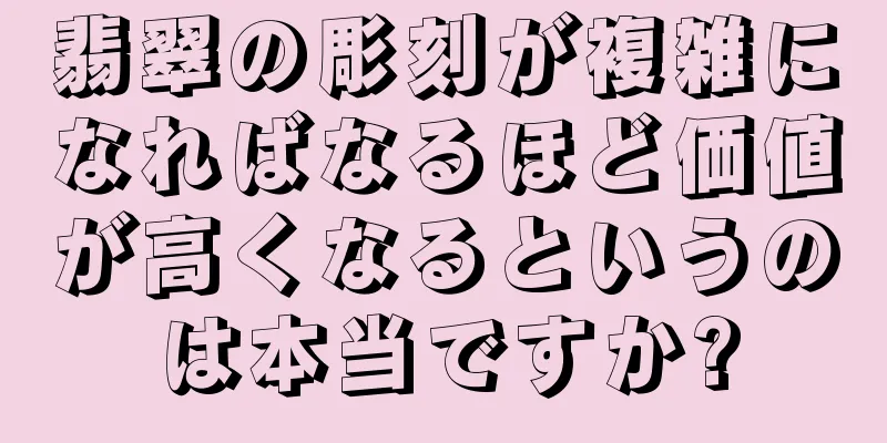 翡翠の彫刻が複雑になればなるほど価値が高くなるというのは本当ですか?
