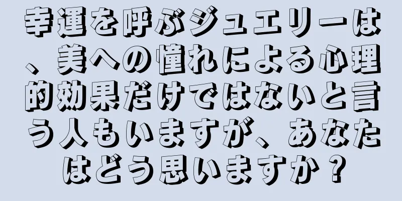 幸運を呼ぶジュエリーは、美への憧れによる心理的効果だけではないと言う人もいますが、あなたはどう思いますか？