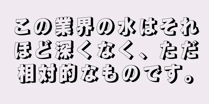 この業界の水はそれほど深くなく、ただ相対的なものです。