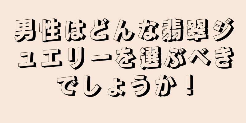 男性はどんな翡翠ジュエリーを選ぶべきでしょうか！