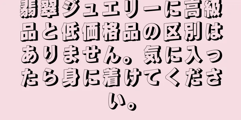 翡翠ジュエリーに高級品と低価格品の区別はありません。気に入ったら身に着けてください。