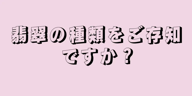 翡翠の種類をご存知ですか？
