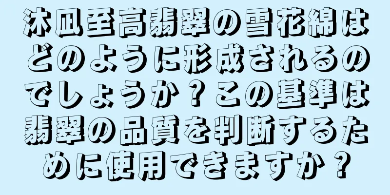 沐凪至高翡翠の雪花綿はどのように形成されるのでしょうか？この基準は翡翠の品質を判断するために使用できますか？