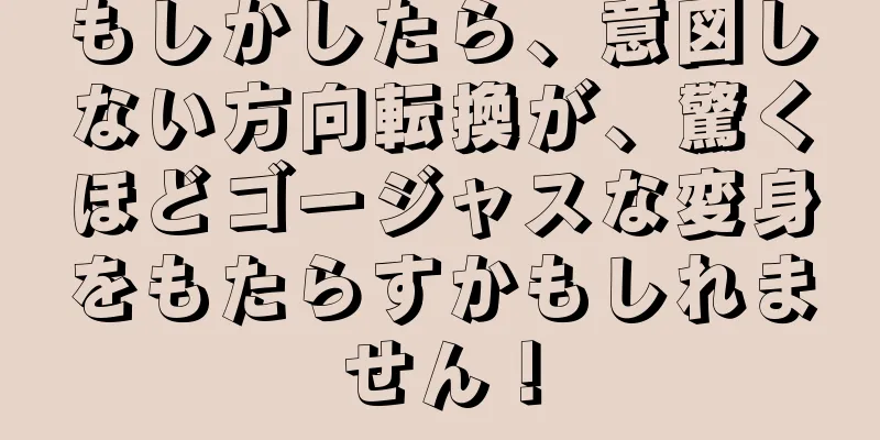 もしかしたら、意図しない方向転換が、驚くほどゴージャスな変身をもたらすかもしれません！