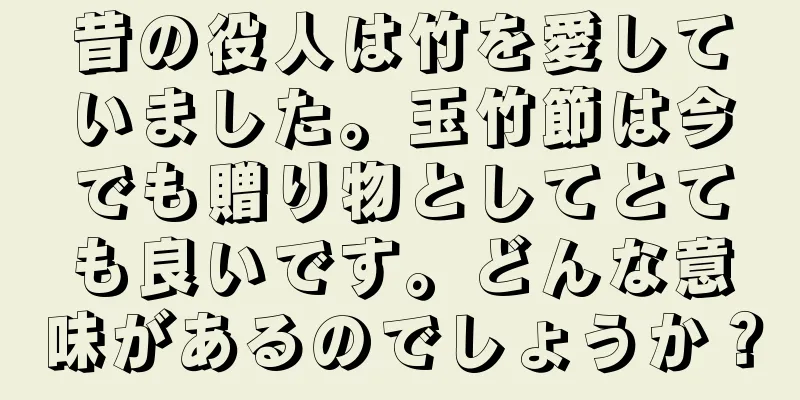 昔の役人は竹を愛していました。玉竹節は今でも贈り物としてとても良いです。どんな意味があるのでしょうか？