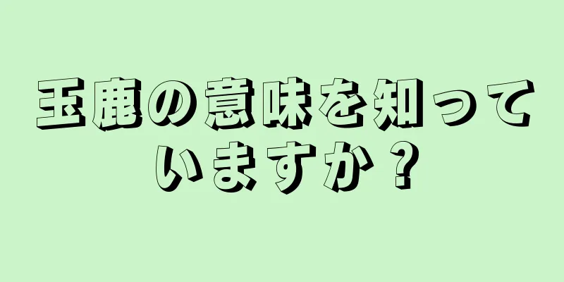 玉鹿の意味を知っていますか？