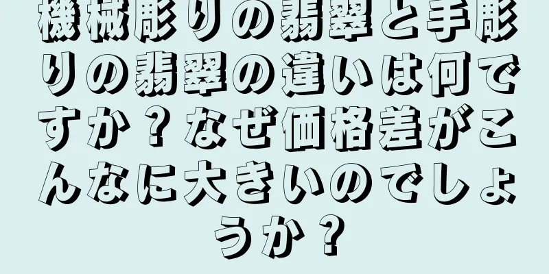 機械彫りの翡翠と手彫りの翡翠の違いは何ですか？なぜ価格差がこんなに大きいのでしょうか？