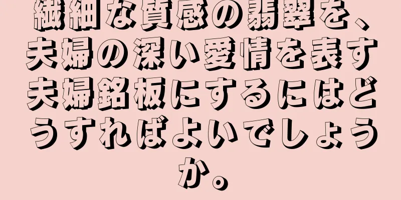 繊細な質感の翡翠を、夫婦の深い愛情を表す夫婦銘板にするにはどうすればよいでしょうか。