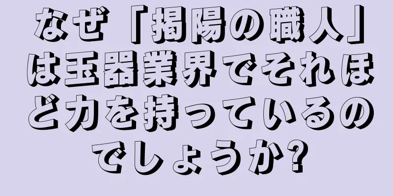 なぜ「掲陽の職人」は玉器業界でそれほど力を持っているのでしょうか?
