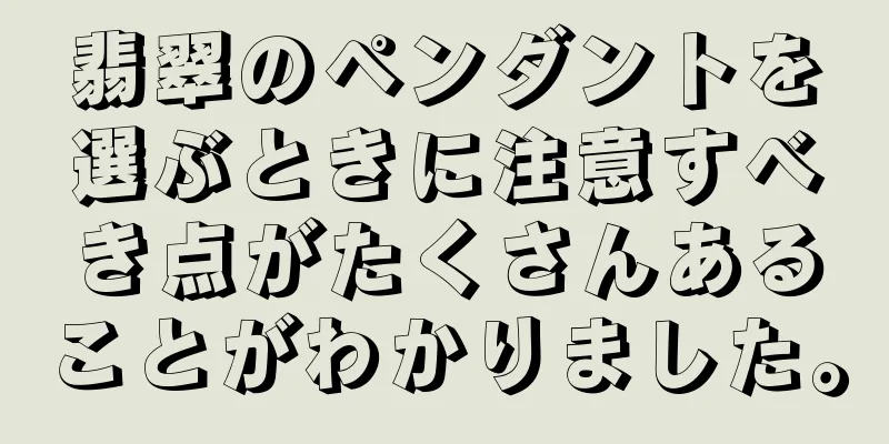 翡翠のペンダントを選ぶときに注意すべき点がたくさんあることがわかりました。