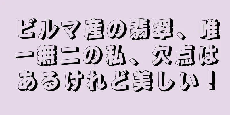 ビルマ産の翡翠、唯一無二の私、欠点はあるけれど美しい！