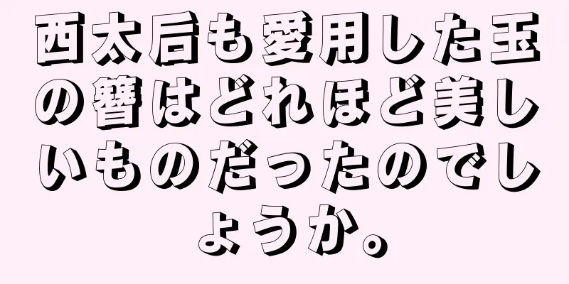 西太后も愛用した玉の簪はどれほど美しいものだったのでしょうか。