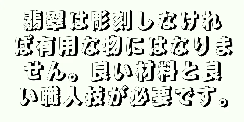 翡翠は彫刻しなければ有用な物にはなりません。良い材料と良い職人技が必要です。