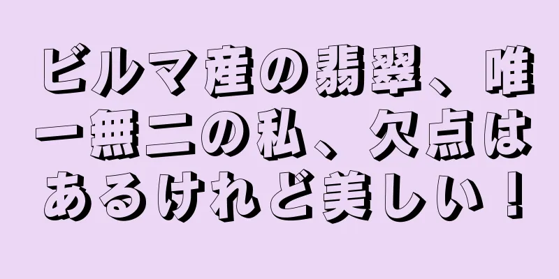 ビルマ産の翡翠、唯一無二の私、欠点はあるけれど美しい！