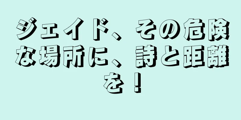 ジェイド、その危険な場所に、詩と距離を！