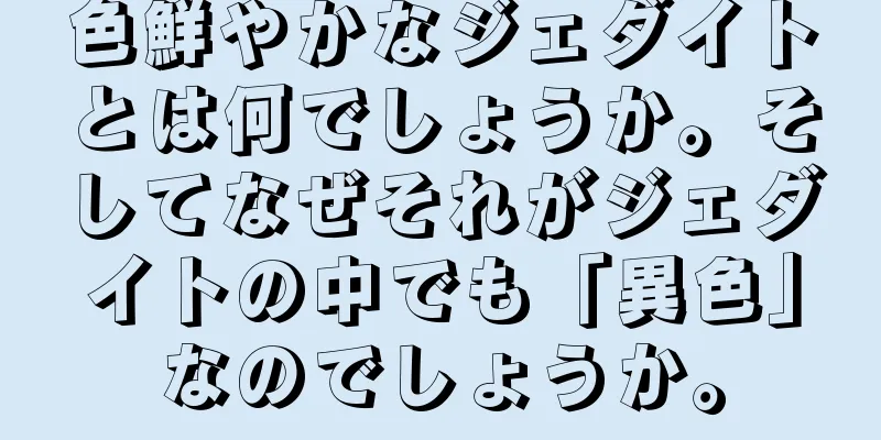 色鮮やかなジェダイトとは何でしょうか。そしてなぜそれがジェダイトの中でも「異色」なのでしょうか。