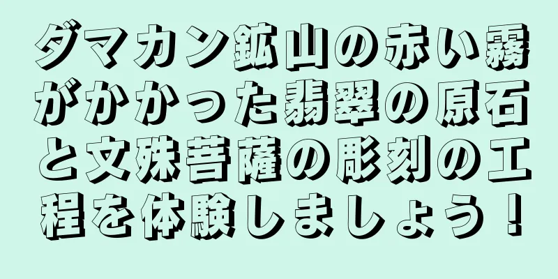 ダマカン鉱山の赤い霧がかかった翡翠の原石と文殊菩薩の彫刻の工程を体験しましょう！