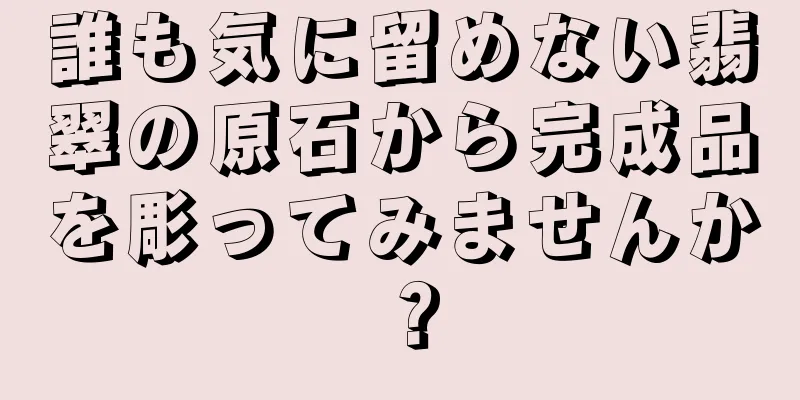 誰も気に留めない翡翠の原石から完成品を彫ってみませんか？