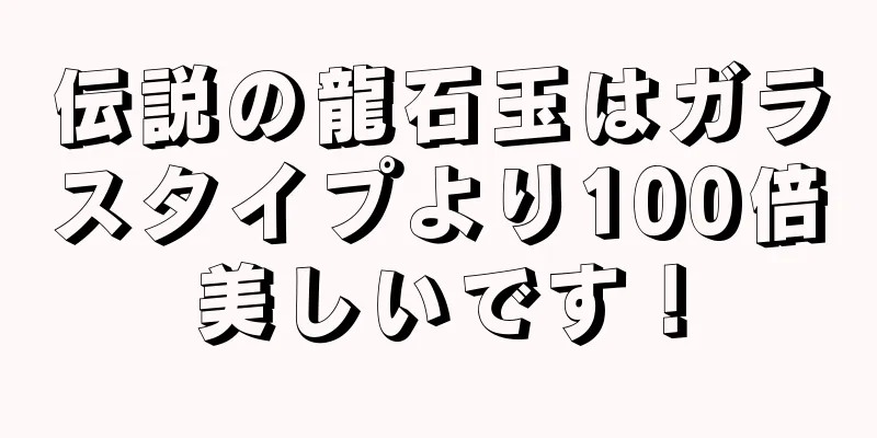伝説の龍石玉はガラスタイプより100倍美しいです！