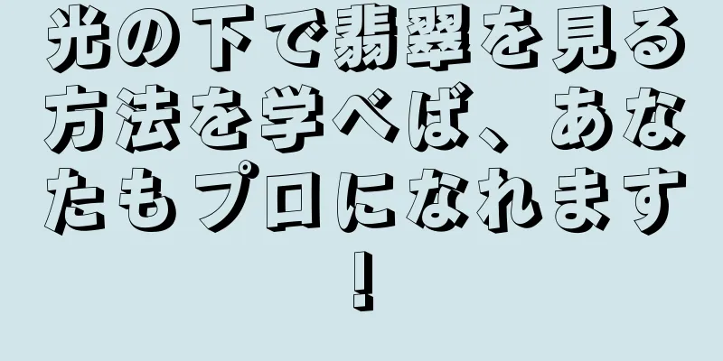 光の下で翡翠を見る方法を学べば、あなたもプロになれます!