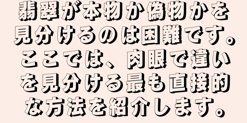 翡翠が本物か偽物かを見分けるのは困難です。ここでは、肉眼で違いを見分ける最も直接的な方法を紹介します。