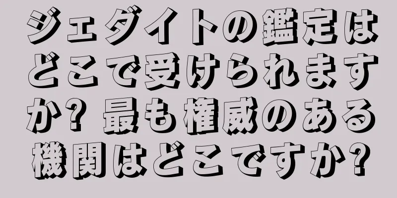 ジェダイトの鑑定はどこで受けられますか? 最も権威のある機関はどこですか?