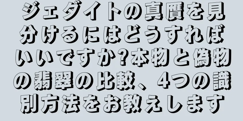 ジェダイトの真贋を見分けるにはどうすればいいですか?本物と偽物の翡翠の比較、4つの識別方法をお教えします