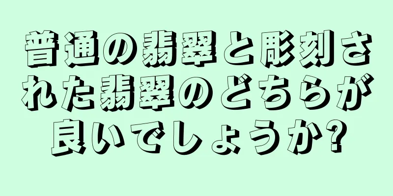 普通の翡翠と彫刻された翡翠のどちらが良いでしょうか?