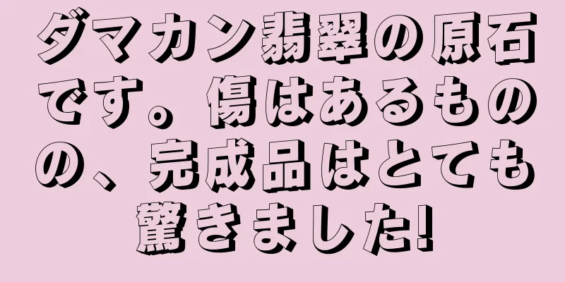 ダマカン翡翠の原石です。傷はあるものの、完成品はとても驚きました!