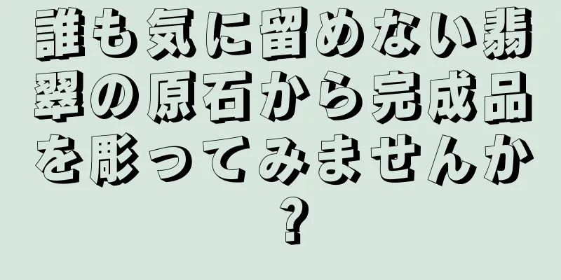誰も気に留めない翡翠の原石から完成品を彫ってみませんか？
