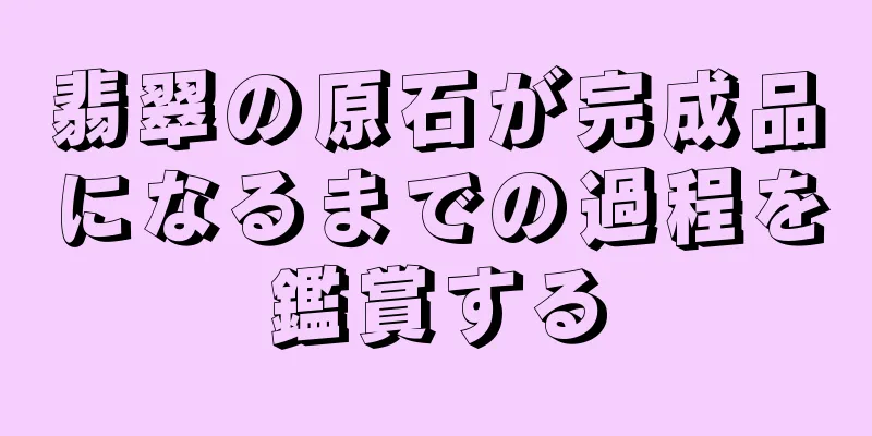 翡翠の原石が完成品になるまでの過程を鑑賞する