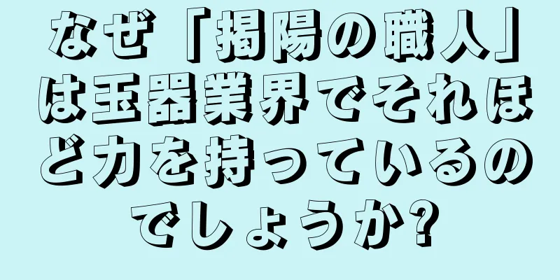 なぜ「掲陽の職人」は玉器業界でそれほど力を持っているのでしょうか?