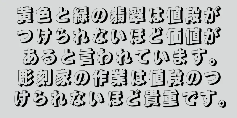 黄色と緑の翡翠は値段がつけられないほど価値があると言われています。彫刻家の作業は値段のつけられないほど貴重です。