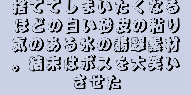 捨ててしまいたくなるほどの白い砂皮の粘り気のある氷の翡翠素材。結末はボスを大笑いさせた