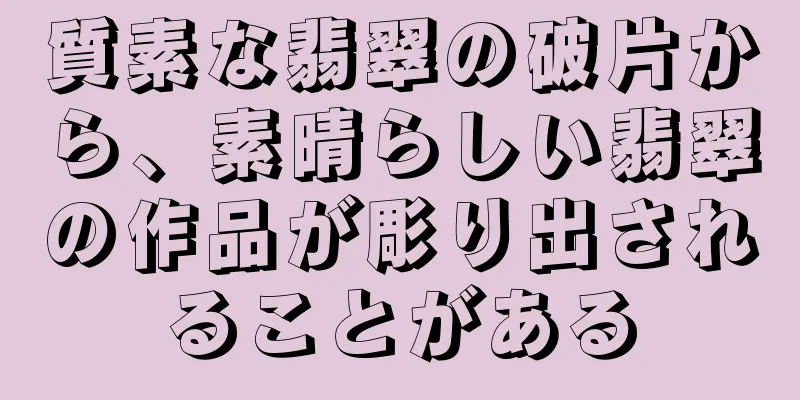質素な翡翠の破片から、素晴らしい翡翠の作品が彫り出されることがある