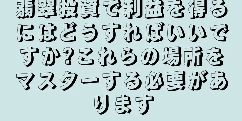 翡翠投資で利益を得るにはどうすればいいですか?これらの場所をマスターする必要があります