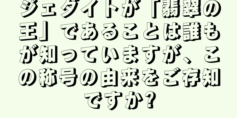 ジェダイトが「翡翠の王」であることは誰もが知っていますが、この称号の由来をご存知ですか?
