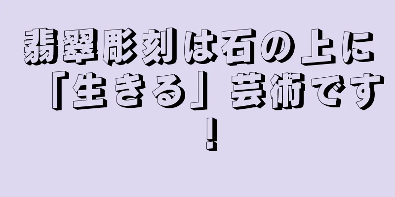 翡翠彫刻は石の上に「生きる」芸術です！