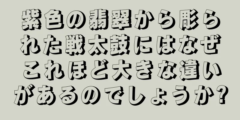 紫色の翡翠から彫られた戦太鼓にはなぜこれほど大きな違いがあるのでしょうか?