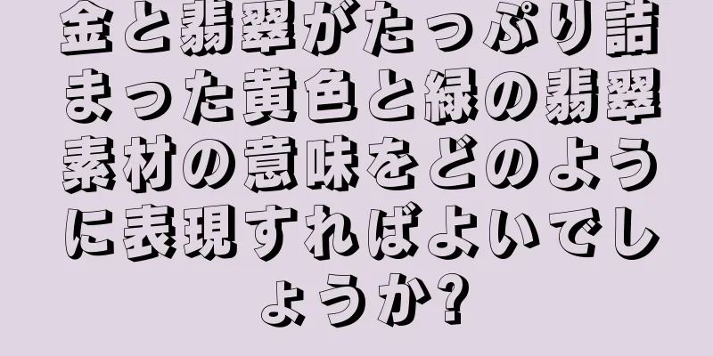 金と翡翠がたっぷり詰まった黄色と緑の翡翠素材の意味をどのように表現すればよいでしょうか?