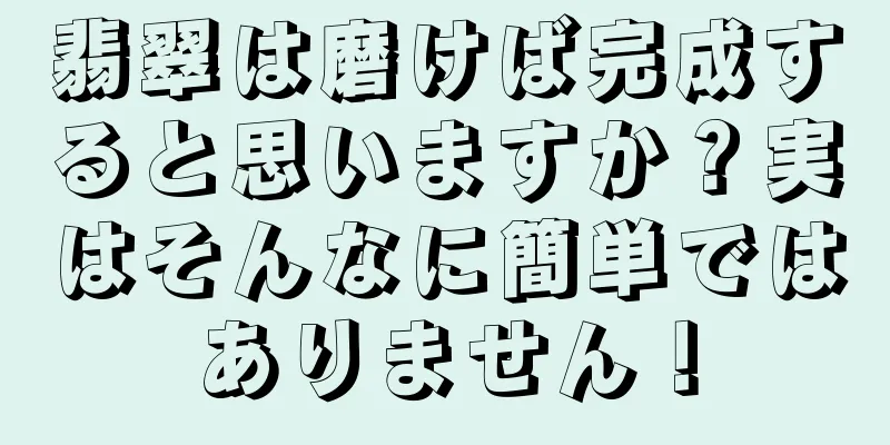 翡翠は磨けば完成すると思いますか？実はそんなに簡単ではありません！
