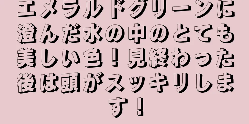 エメラルドグリーンに澄んだ水の中のとても美しい色！見終わった後は頭がスッキリします！