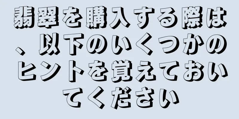 翡翠を購入する際は、以下のいくつかのヒントを覚えておいてください