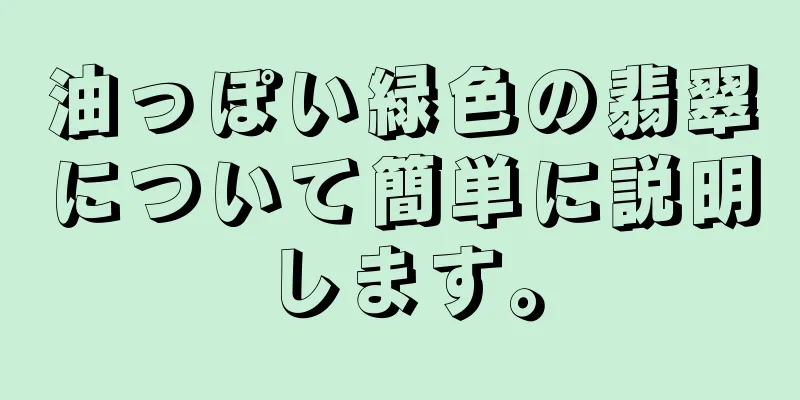 油っぽい緑色の翡翠について簡単に説明します。