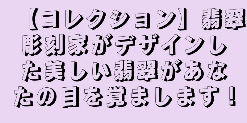 【コレクション】翡翠彫刻家がデザインした美しい翡翠があなたの目を覚まします！